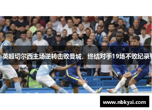 英超切尔西主场逆转击败曼城，终结对手19场不败纪录