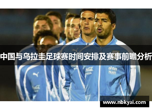 中国与乌拉圭足球赛时间安排及赛事前瞻分析