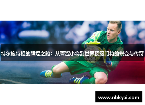 特尔施特根的辉煌之路：从青涩小将到世界顶级门将的蜕变与传奇
