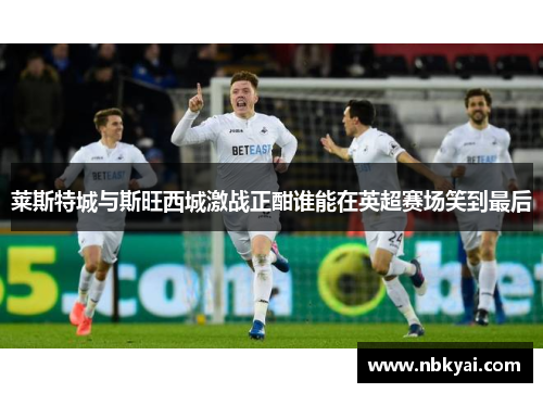 莱斯特城与斯旺西城激战正酣谁能在英超赛场笑到最后