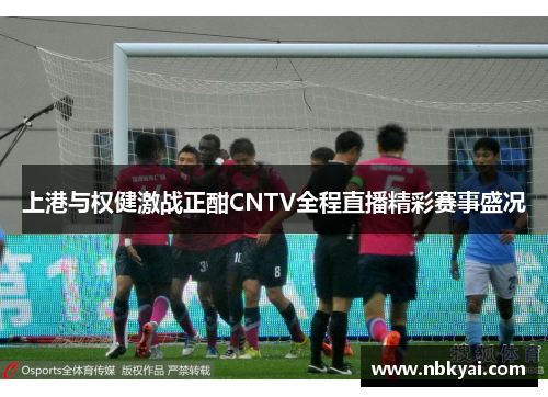上港与权健激战正酣CNTV全程直播精彩赛事盛况