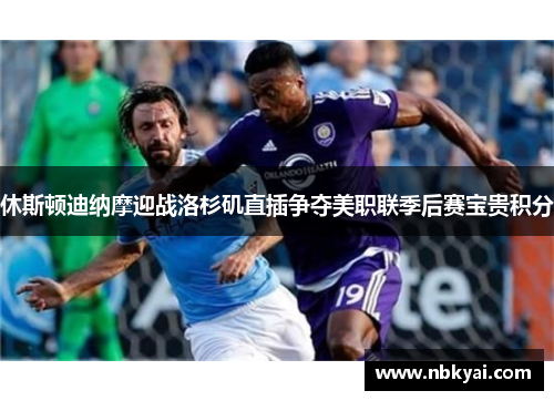 休斯顿迪纳摩迎战洛杉矶直插争夺美职联季后赛宝贵积分