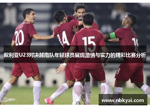叙利亚U23对决越南队年轻球员展现激情与实力的精彩比赛分析