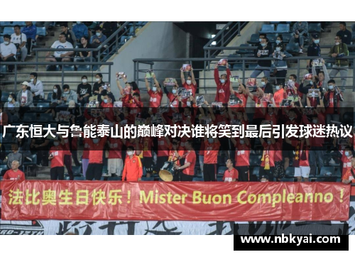 广东恒大与鲁能泰山的巅峰对决谁将笑到最后引发球迷热议