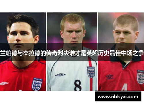 兰帕德与杰拉德的传奇对决谁才是英超历史最佳中场之争