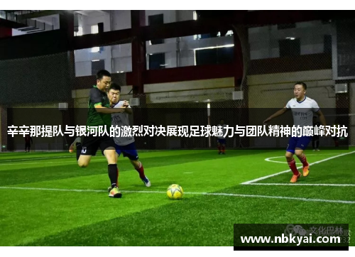 辛辛那提队与银河队的激烈对决展现足球魅力与团队精神的巅峰对抗