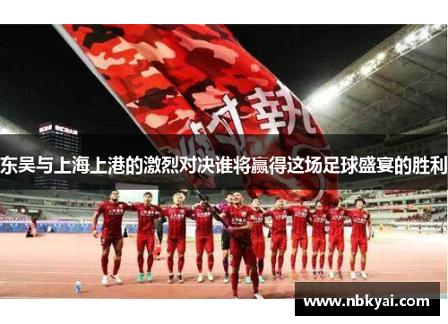 东吴与上海上港的激烈对决谁将赢得这场足球盛宴的胜利