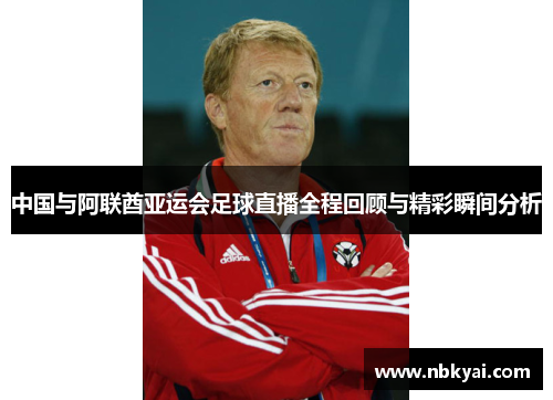 中国与阿联酋亚运会足球直播全程回顾与精彩瞬间分析