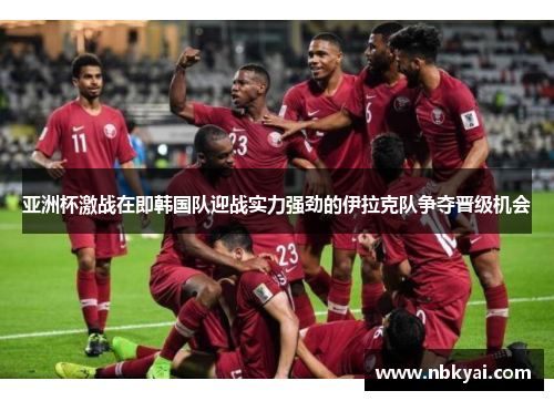 亚洲杯激战在即韩国队迎战实力强劲的伊拉克队争夺晋级机会
