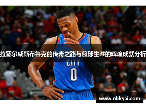 拉塞尔威斯布鲁克的传奇之路与篮球生涯的辉煌成就分析