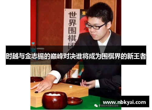 时越与金志锡的巅峰对决谁将成为围棋界的新王者