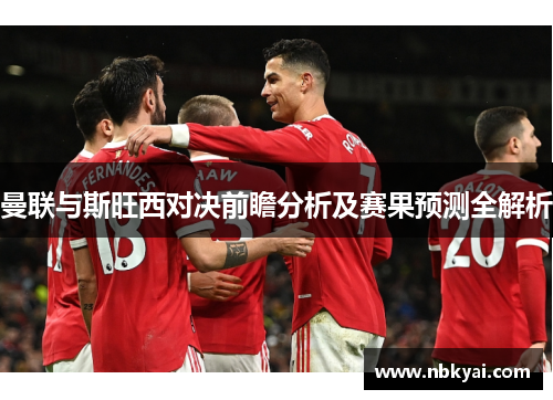 曼联与斯旺西对决前瞻分析及赛果预测全解析