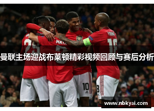 曼联主场迎战布莱顿精彩视频回顾与赛后分析