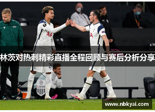 林茨对热刺精彩直播全程回顾与赛后分析分享