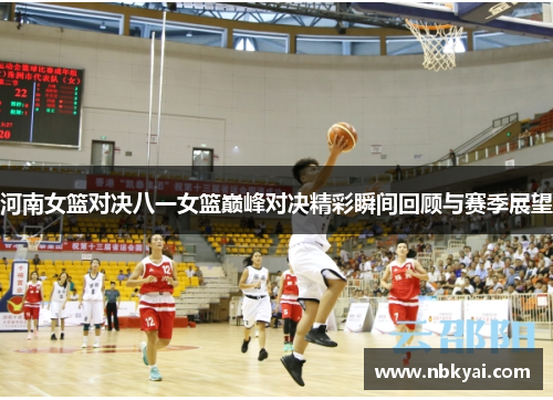 河南女篮对决八一女篮巅峰对决精彩瞬间回顾与赛季展望