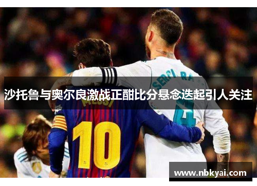 沙托鲁与奥尔良激战正酣比分悬念迭起引人关注